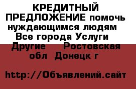 КРЕДИТНЫЙ ПРЕДЛОЖЕНИЕ помочь нуждающимся людям - Все города Услуги » Другие   . Ростовская обл.,Донецк г.